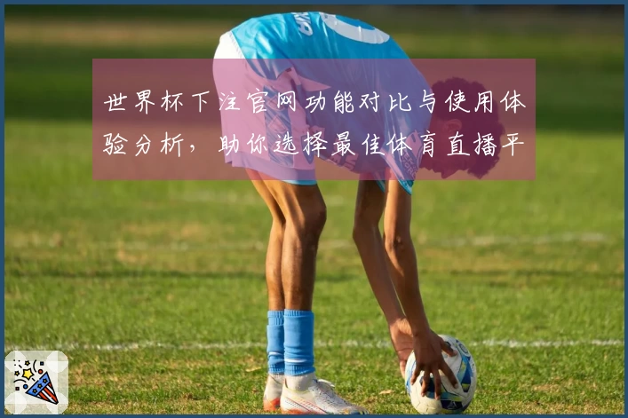 世界杯下注官网功能对比与使用体验分析，助你选择最佳体育直播平台