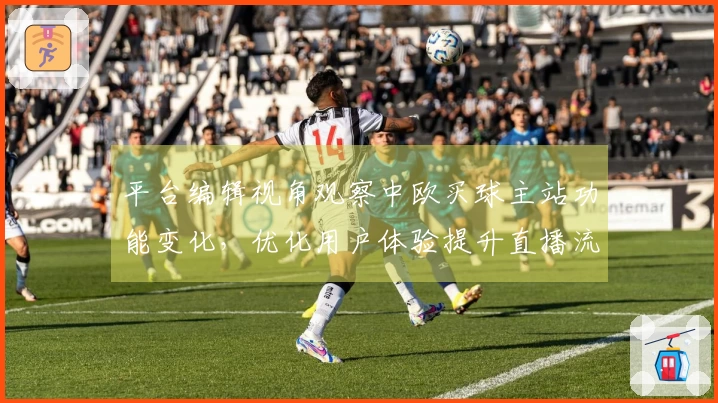 平台编辑视角观察中欧买球主站功能变化，优化用户体验提升直播流畅度