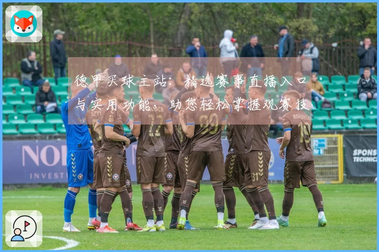 德甲买球主站：精选赛事直播入口与实用功能，助您轻松掌握观赛技巧