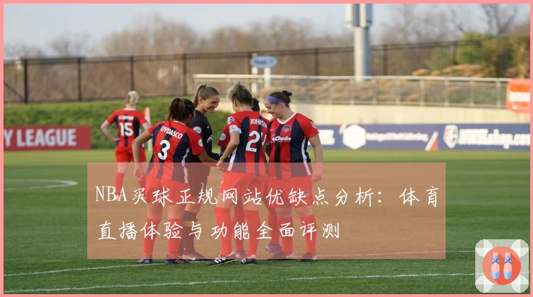 NBA买球正规网站优缺点分析：体育直播体验与功能全面评测