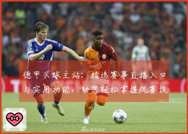 德甲买球主站：精选赛事直播入口与实用功能，助您轻松掌握观赛技巧