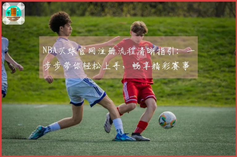 NBA买球官网注册流程清晰指引：一步步带你轻松上手，畅享精彩赛事。