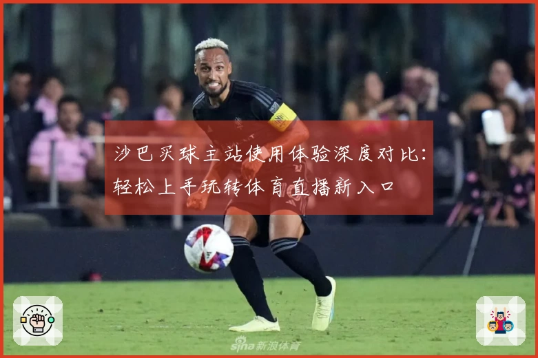 沙巴买球主站使用体验深度对比：轻松上手玩转体育直播新入口