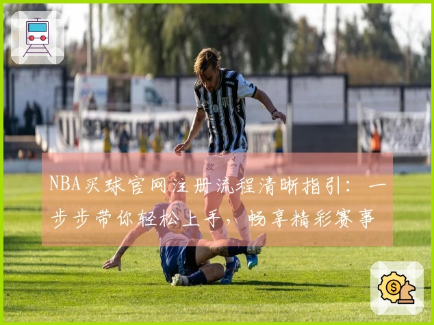 NBA买球官网注册流程清晰指引：一步步带你轻松上手，畅享精彩赛事。